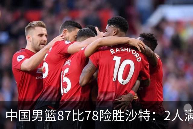 中国男篮87比78险胜沙特：2人满分，2人优秀，4人不及格